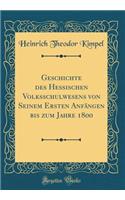Geschichte Des Hessischen Volksschulwesens Von Seinem Ersten Anfängen Bis Zum Jahre 1800 (Classic Reprint)