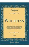 Wulfstan, Vol. 1: Sammlung Der Ihm Zugeschriebenen Homilien Nebst Untersuchungen Über Ihre Echtheit; Text Und Varianten (Classic Reprint)