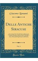 Delle Antiche Siracuse, Vol. 1: Che Contiene I Due Libri Della Siracusa Illustrata Da D. Giacomo Bonanni, E Colonna, Duca Di Montalbano, Nel Primo De' Quali Si Discorre De' Luoghi Della CittÃ , E Nel Secondo Degli Uomini Celebri Di Essa (Classic Re: Che Contiene I Due Libri Della Siracusa Illustrata Da D. Giacomo Bonanni, E Colonna, Duca Di Montalbano, Nel Primo De' Quali Si Discorre De' Luoghi 