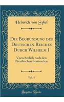 Die Begrundung Des Deutschen Reiches Durch Wilhelm I, Vol. 5: Vornehmlich Nach Den Preuischen Staatsacten (Classic Reprint): Vornehmlich Nach Den Preuischen Staatsacten (Classic Reprint)