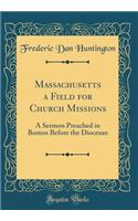 Massachusetts a Field for Church Missions: A Sermon Preached in Boston Before the Diocesan (Classic Reprint)
