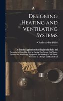 Designing Heating and Ventilating Systems; the Practical Application of the Engineering Rules and Formulas in Every day use, in Laying out Steam, hot Water, Furnace and Ventilating Equipment for Buildings of all Kinds, Presented in a Simple and Eas