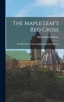 The Maple Leaf's Red Cross: The war Story of The Canadian Red Cross Overseas