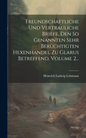 Freundschaftliche Und Vertrauliche Briefe, Den So Genannten Sehr Berüchtigten Hexenhandel Zu Glarus Betreffend, Volume 2...