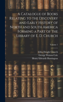 Catalogue of Books Relating to the Discovery and Early History of North and South America Forming a Part of the Library of E. D. Church; Volume 1