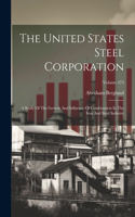 United States Steel Corporation: A Study Of The Growth And Influence Of Combination In The Iron And Steel Industry; Volume 473