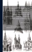 Treatise On Baptism In Which Its Nature, Subjects And Mode Of Administration Are Scripturally And Rationally Stated And Vindicated