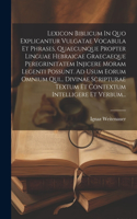 Lexicon Biblicum In Quo Explicantur Vulgatae Vocabula Et Phrases, Quaecunque Propter Linguae Hebraicae Graecaeque Peregrinitatem Injicere Moram Legenti Possunt. Ad Usum Eorum Omnium Qui... Divinae Scripturae Textum Et Contextum Intelligere Et Verbu