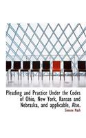 Pleading and Practice Under the Codes of Ohio, New York, Kansas and Nebraska, and Applicable, Also.