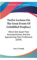 Twelve Lectures On The Great Events Of Unfulfilled Prophecy