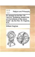 An Answer to the Rev. Mr. Harris's Scriptural Researches on the Licitness of the Slave-Trade. by the Rev. W. Hughes, M.A.