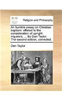 An Humble Essay on Christian Baptism: Offered to the Consideration of Upright Inquirers, ... by Dan Taylor. the Second Edition, Corrected.