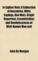 In Lighter Vein; A Collection of Anecdotes, Witty Sayings, Bon Mots, Bright Repartees, Eccentricities and Reminiscences of Well-Known Men and
