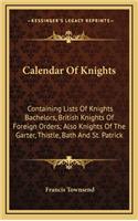 Calendar Of Knights: Containing Lists Of Knights Bachelors, British Knights Of Foreign Orders; Also Knights Of The Garter, Thistle, Bath And St. Patrick