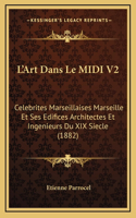 L'Art Dans Le MIDI V2: Celebrites Marseillaises Marseille Et Ses Edifices Architectes Et Ingenieurs Du XIX Siecle (1882)