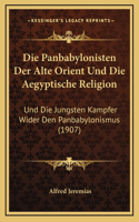 Die Panbabylonisten Der Alte Orient Und Die Aegyptische Religion: Und Die Jungsten Kampfer Wider Den Panbabylonismus (1907)