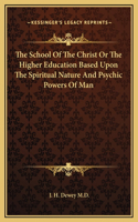 The School Of The Christ Or The Higher Education Based Upon The Spiritual Nature And Psychic Powers Of Man