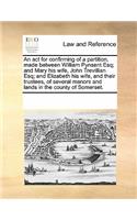 An ACT for Confirming of a Partition, Made Between William Pynsent Esq; And Mary His Wife, John Trevillian Esq; And Elizabeth His Wife, and Their Trustees, of Several Manors and Lands in the County of Somerset.