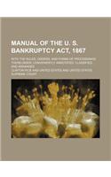 Manual of the U. S. Bankruptcy ACT, 1867; With the Rules, Orders, and Forms of Proceedings Thereunder, Conveniently Annotated, Classified, and Arrange