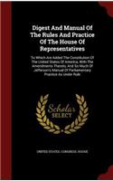 Digest And Manual Of The Rules And Practice Of The House Of Representatives: To Which Are Added The Constitution Of The United States Of America, With The Amendments Thereto, And So Much Of Jefferson's Manual Of Parliamentary