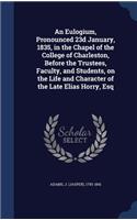 An Eulogium, Pronounced 23d January, 1835, in the Chapel of the College of Charleston, Before the Trustees, Faculty, and Students, on the Life and Character of the Late Elias Horry, Esq