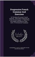 Progressive French Grammar and Exercises: On the Basis of Levizac's French Grammar: And Further Comprising, on a Plan Entirely Original, I. a Table of All the Irregular and Defective Verbs .