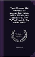 The Address Of The National Anti-masonic Convention, Held In Philadelphia, September 11, 1830, To The People Of The United States
