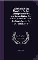 Christianity and Morality, Or the Correspondence of the Gospel With the Moral Nature of Man. the Boyle Lects. for 1874 and 1875