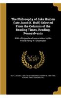 The Philosophy of Jake Haiden (late Jacob K. Huff) Selected From the Columns of the Reading Times, Reading, Pennsylvania