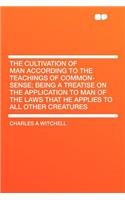 The Cultivation of Man According to the Teachings of Common-Sense; Being a Treatise on the Application to Man of the Laws That He Applies to All Other Creatures