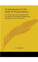 Introduction To The Study Of Natural History: In A Series Of Lectures Delivered In The Hall Of The College Of Physicians And Surgeons, New York (1847)