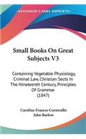 Small Books On Great Subjects V3: Containing Vegetable Physiology, Criminal Law, Christian Sects In The Nineteenth Century, Principles Of Grammar (1847)