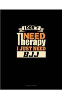 I Don't Need Therapy I Just Need BJJ