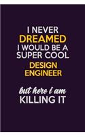 I Never Dreamed I Would Be A Super cool design engineer But Here I Am Killing It: Career journal, notebook and writing journal for encouraging men, women and kids. A framework for building your career.