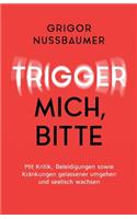 Trigger mich, bitte!: Mit Kritik, Beleidigungen sowie Kränkungen gelassener umgehen und seelisch wachsen