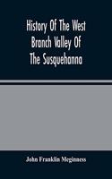 History Of The West Branch Valley Of The Susquehanna: Its First Settlement, Privations Endured By The Early Pioneers, Indian Wars, Predatory Incusions, Abductions And Massacres, Together With An Account