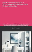Clear the Clutter; Clear your Life: A Practical Guide to Simplifying your Home, Mind and Relationships: "Embrace Minimalism, Declutter Every Aspect of Your Life, and Build Lasting Habi