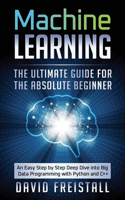 Machine Learning The Ultimate Guide for the Absolute Beginner: An Easy Step by Step Deep Dive into Big Data Programming with Python and C++