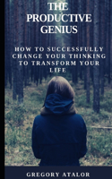 The Productive Genius: How To Successfully Change Your Thinking To Transform Your Life