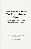 Powerful Ideas To Transform You: Open Your Eyes To New Possibilities Of Life: Free your mind from your limitations