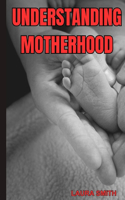 Understanding Motherhood: The comprehensive guide to the physical, emotional and psychological info needed to succeeding in the maternity field; the second oldest profession.