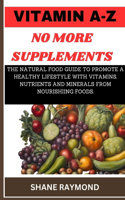 Vitamin A-Z No More Supplements: The Natural Food Guide to Promote a Healthy Lifestyle with Vitamins, Nutrients and Minerals from Nourishiing Foods.