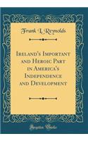 Ireland's Important and Heroic Part in America's Independence and Development (Classic Reprint)