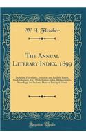 The Annual Literary Index, 1899: Including Periodicals, American and English; Essays, Book-Chapters, Etc.; With Author-Index, Bibliographies, Necrology, and Index to Dates of Principal Events (Classic Reprint)