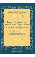 Procï¿½s Criminel de la Derniï¿½re Sorciï¿½re Brulï¿½e ï¿½ Genï¿½ve Le 6 Avril 1652: Publiï¿½ d'Aprï¿½s Des Documents Inï¿½dits Et Originaux Cinservï¿½s Aux Archives de Genï¿½ve (No 3465) (Classic Reprint)