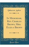 In Memoriam, Rev. Charles Brown, Mrs. Eliza a Brown (Classic Reprint)
