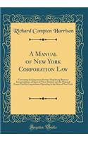 A Manual of New York Corporation Law: Containing the Important Statutes Regulating Business Incorporations, a Digest of These Statutes and the Principal Forms Used by Corporations Operating in the State of New York (Classic Reprint)