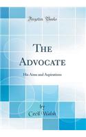 The Advocate: His Aims and Aspirations (Classic Reprint)