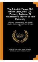 The Scientific Papers of J. Willard Gibbs, Ph.D. LL.D., Formerly Professor of Mathematical Physics in Yale University: Dynamics. Vector Analysis and Multiple Algebra. Electromagnetic Theory of Light, Etc