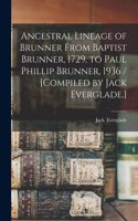 Ancestral Lineage of Brunner From Baptist Brunner, 1729, to Paul Phillip Brunner, 1936 / [compiled by Jack Everglade.]